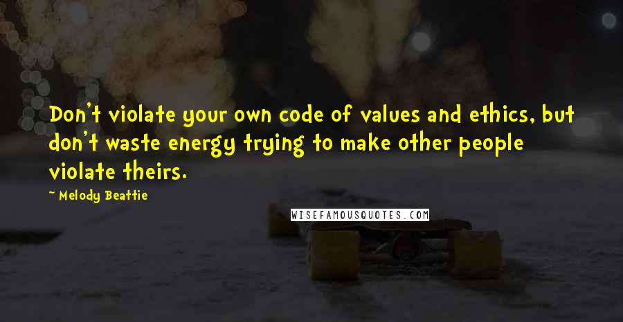 Melody Beattie Quotes: Don't violate your own code of values and ethics, but don't waste energy trying to make other people violate theirs.
