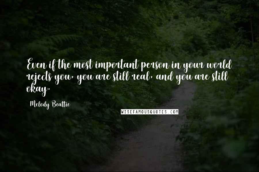 Melody Beattie Quotes: Even if the most important person in your world rejects you, you are still real, and you are still okay.