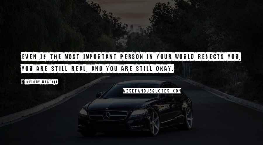 Melody Beattie Quotes: Even if the most important person in your world rejects you, you are still real, and you are still okay.