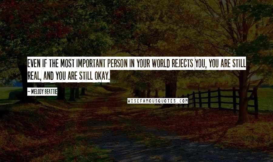 Melody Beattie Quotes: Even if the most important person in your world rejects you, you are still real, and you are still okay.