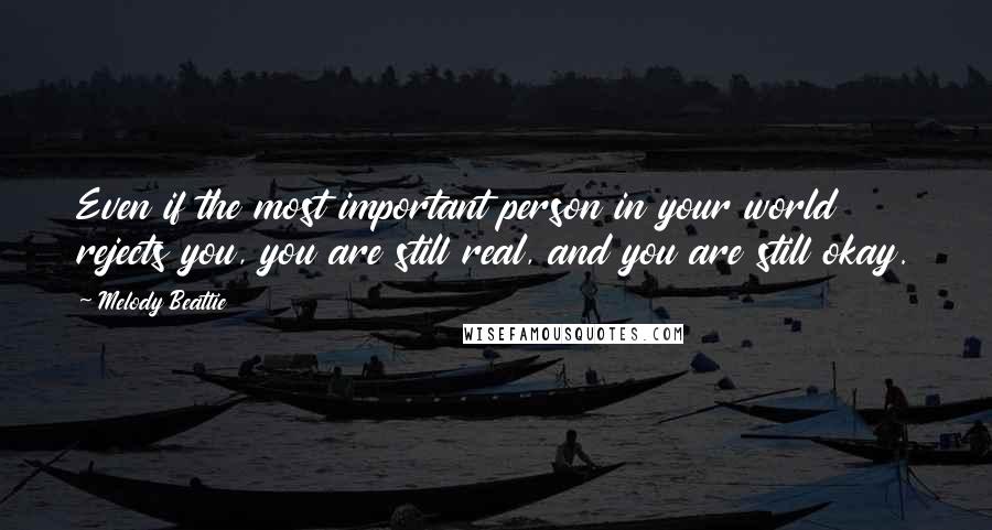 Melody Beattie Quotes: Even if the most important person in your world rejects you, you are still real, and you are still okay.