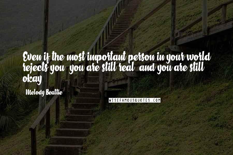 Melody Beattie Quotes: Even if the most important person in your world rejects you, you are still real, and you are still okay.