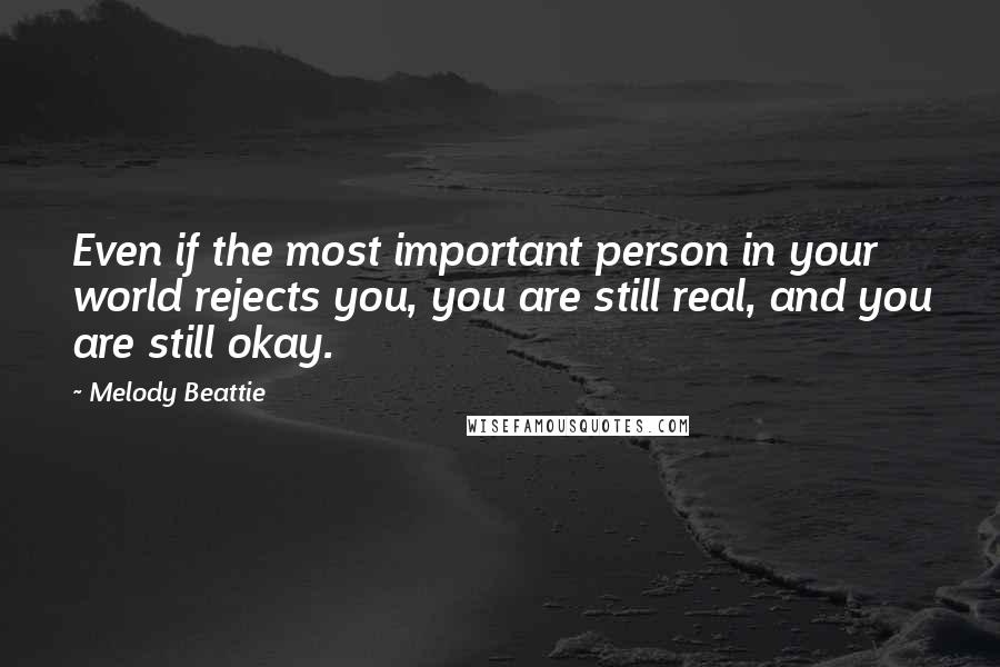 Melody Beattie Quotes: Even if the most important person in your world rejects you, you are still real, and you are still okay.