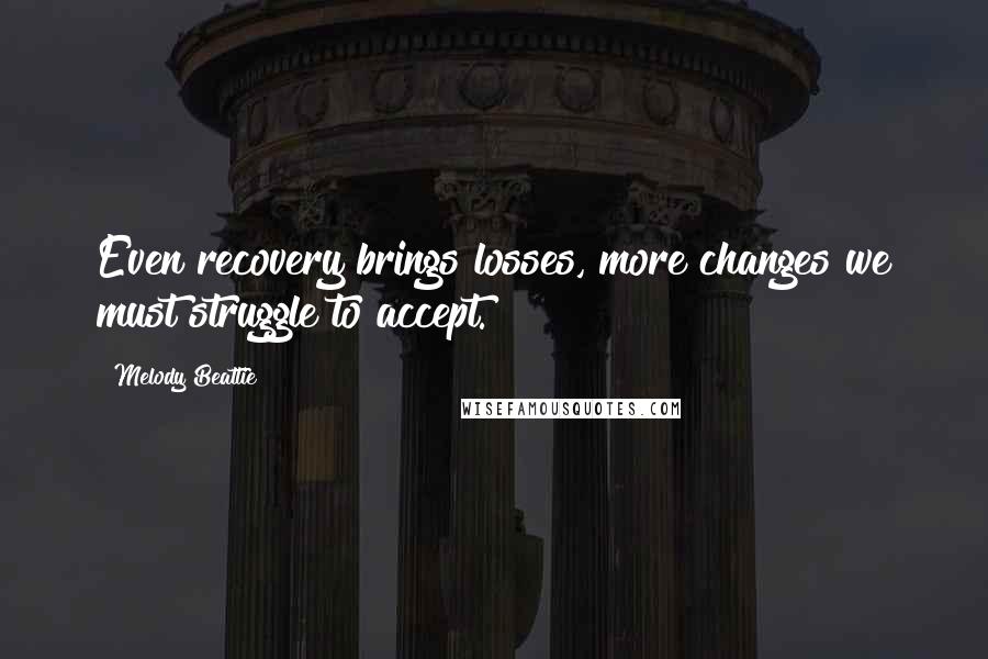 Melody Beattie Quotes: Even recovery brings losses, more changes we must struggle to accept.