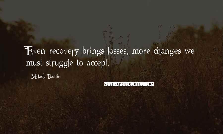 Melody Beattie Quotes: Even recovery brings losses, more changes we must struggle to accept.