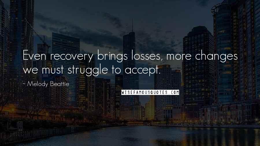 Melody Beattie Quotes: Even recovery brings losses, more changes we must struggle to accept.