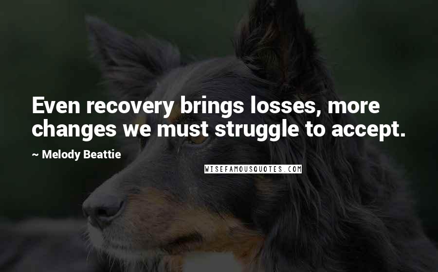 Melody Beattie Quotes: Even recovery brings losses, more changes we must struggle to accept.