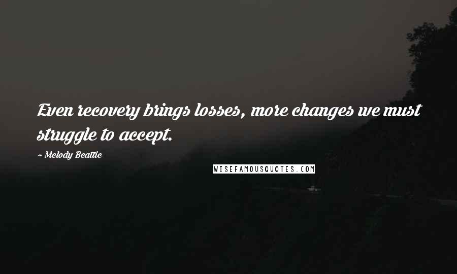 Melody Beattie Quotes: Even recovery brings losses, more changes we must struggle to accept.