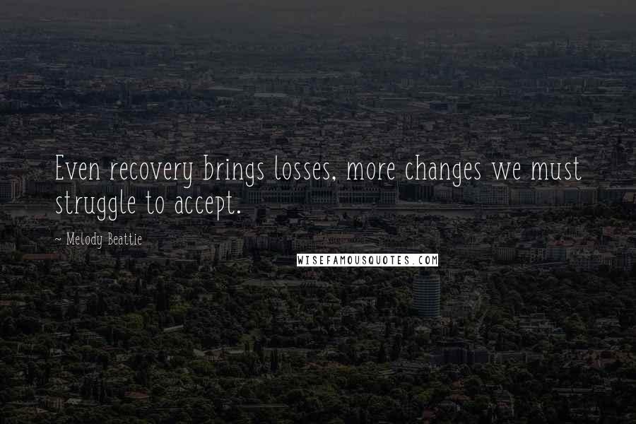 Melody Beattie Quotes: Even recovery brings losses, more changes we must struggle to accept.