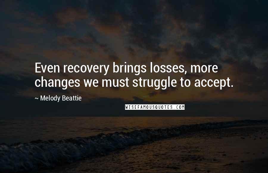 Melody Beattie Quotes: Even recovery brings losses, more changes we must struggle to accept.