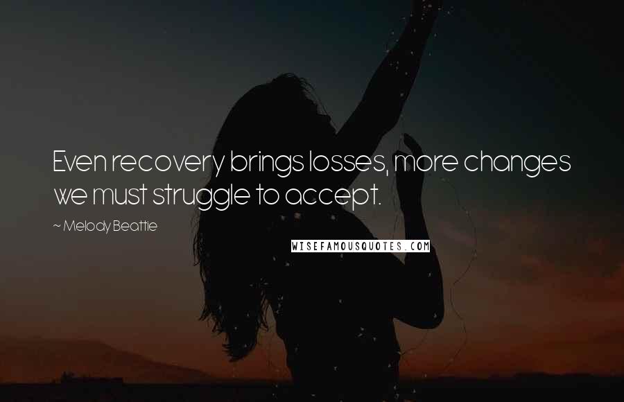 Melody Beattie Quotes: Even recovery brings losses, more changes we must struggle to accept.
