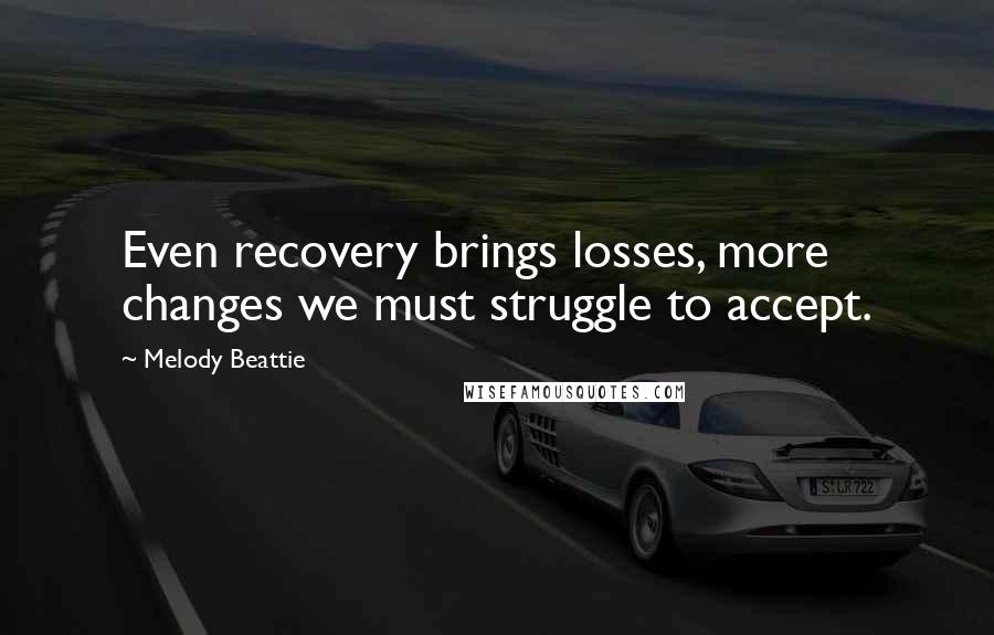Melody Beattie Quotes: Even recovery brings losses, more changes we must struggle to accept.