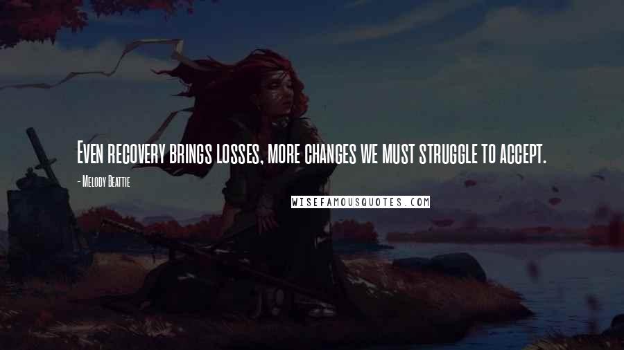 Melody Beattie Quotes: Even recovery brings losses, more changes we must struggle to accept.