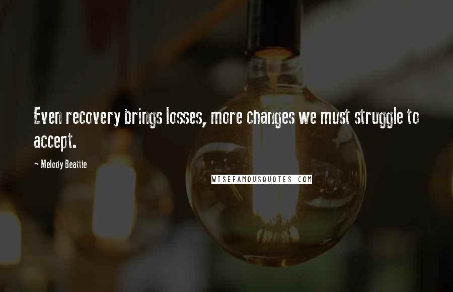 Melody Beattie Quotes: Even recovery brings losses, more changes we must struggle to accept.
