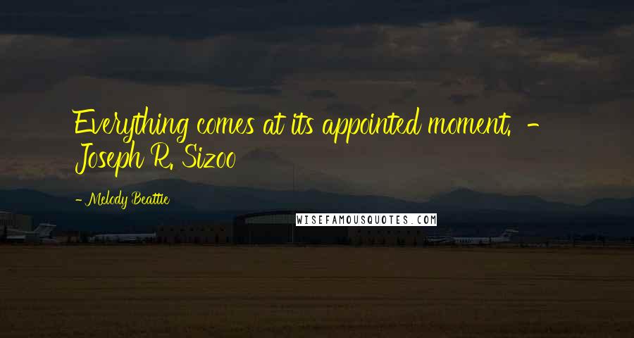 Melody Beattie Quotes: Everything comes at its appointed moment. - Joseph R. Sizoo