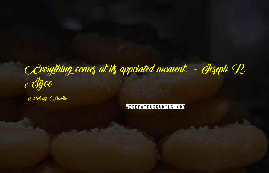 Melody Beattie Quotes: Everything comes at its appointed moment.  - Joseph R. Sizoo