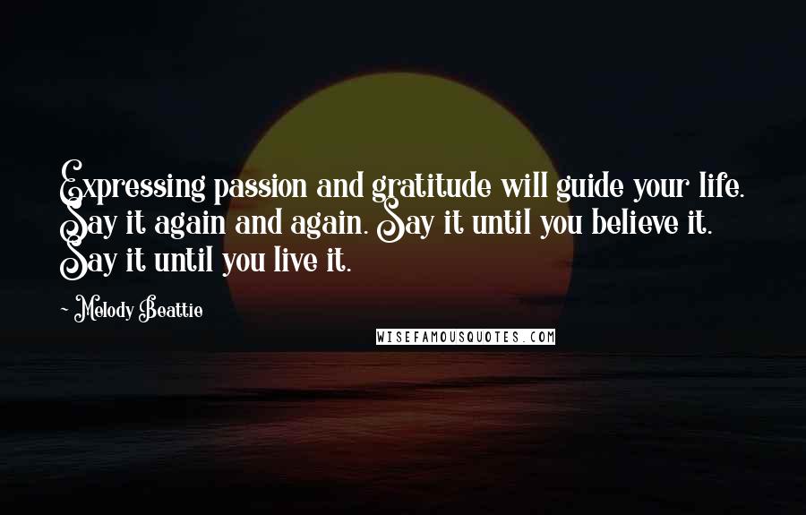 Melody Beattie Quotes: Expressing passion and gratitude will guide your life. Say it again and again. Say it until you believe it. Say it until you live it.