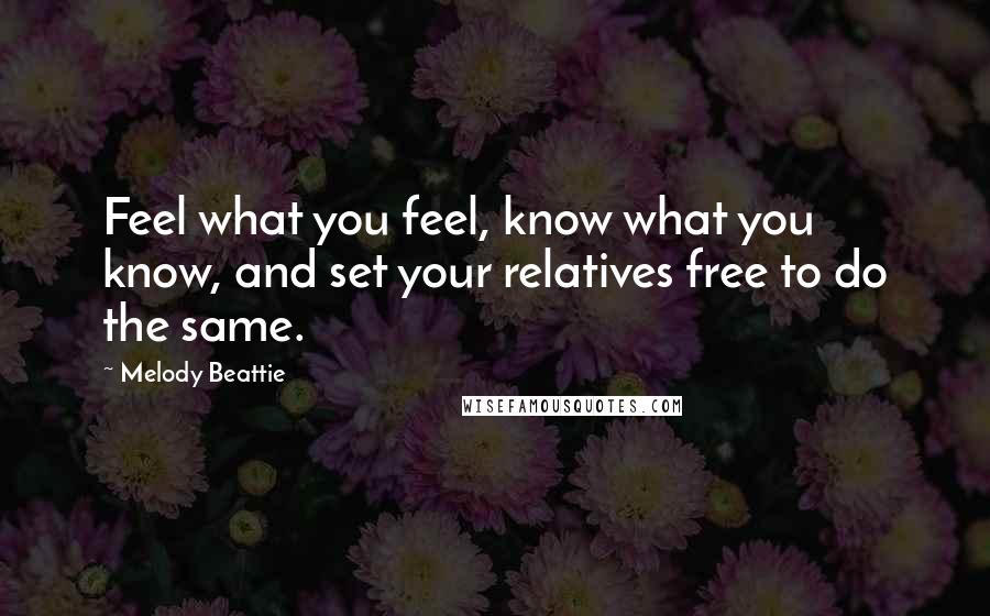 Melody Beattie Quotes: Feel what you feel, know what you know, and set your relatives free to do the same.