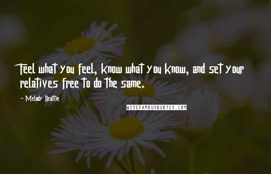 Melody Beattie Quotes: Feel what you feel, know what you know, and set your relatives free to do the same.