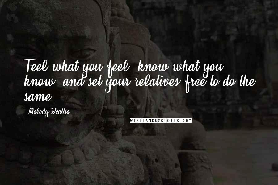 Melody Beattie Quotes: Feel what you feel, know what you know, and set your relatives free to do the same.