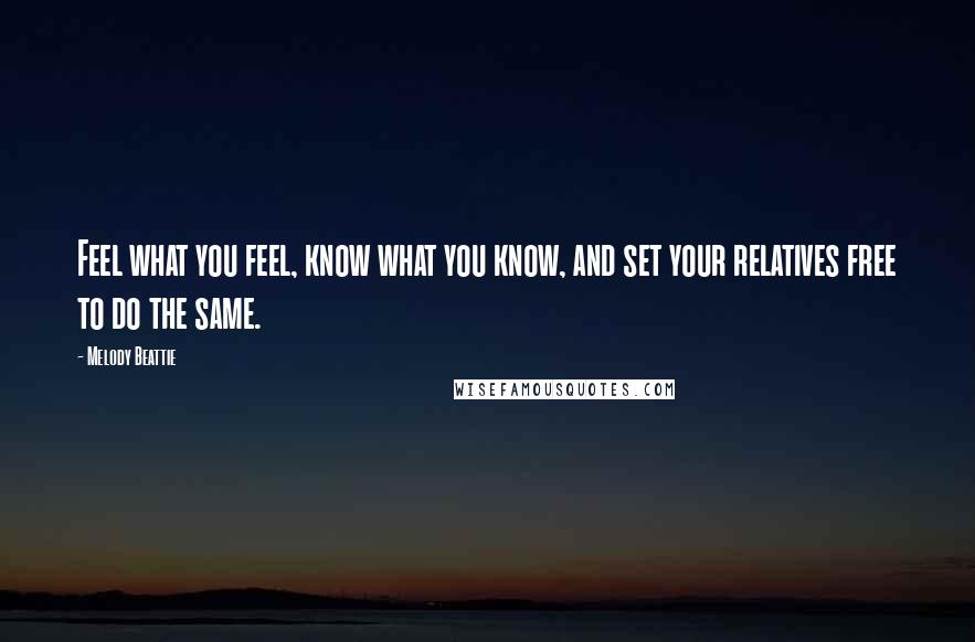 Melody Beattie Quotes: Feel what you feel, know what you know, and set your relatives free to do the same.