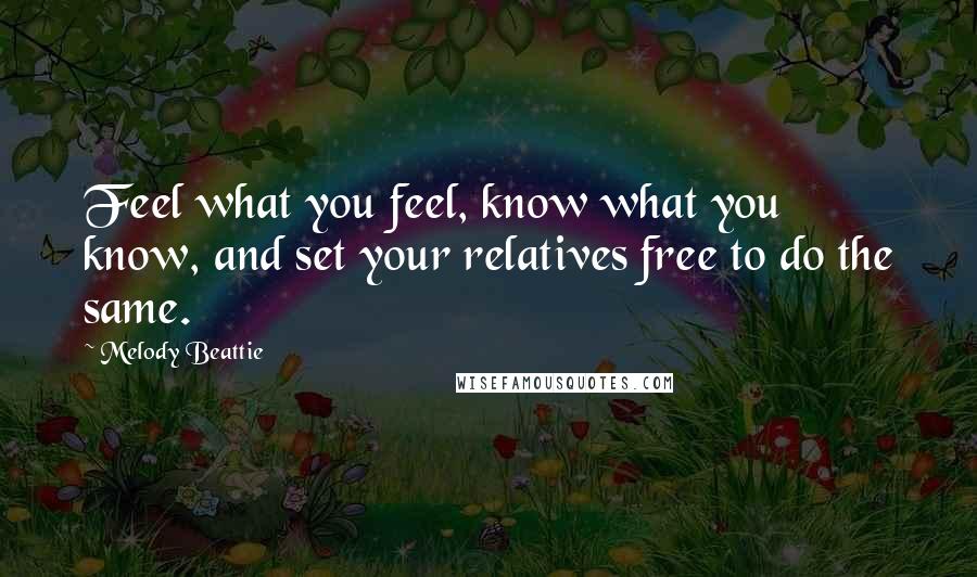Melody Beattie Quotes: Feel what you feel, know what you know, and set your relatives free to do the same.