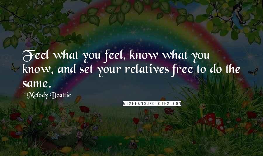 Melody Beattie Quotes: Feel what you feel, know what you know, and set your relatives free to do the same.