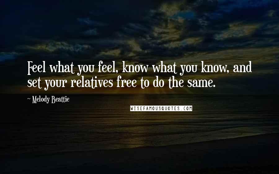 Melody Beattie Quotes: Feel what you feel, know what you know, and set your relatives free to do the same.