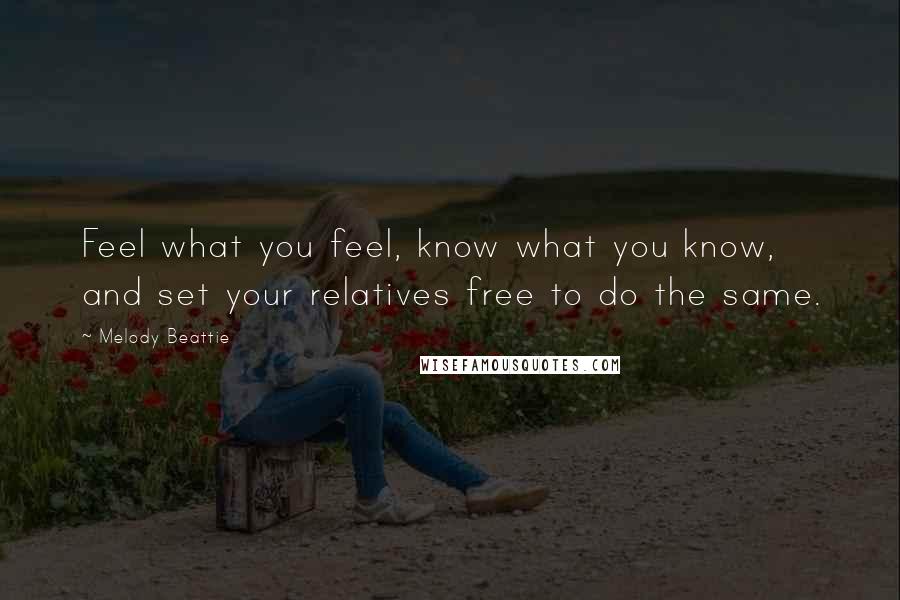 Melody Beattie Quotes: Feel what you feel, know what you know, and set your relatives free to do the same.