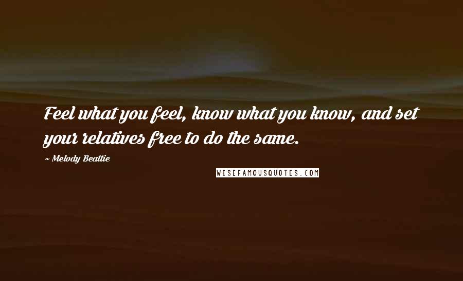 Melody Beattie Quotes: Feel what you feel, know what you know, and set your relatives free to do the same.