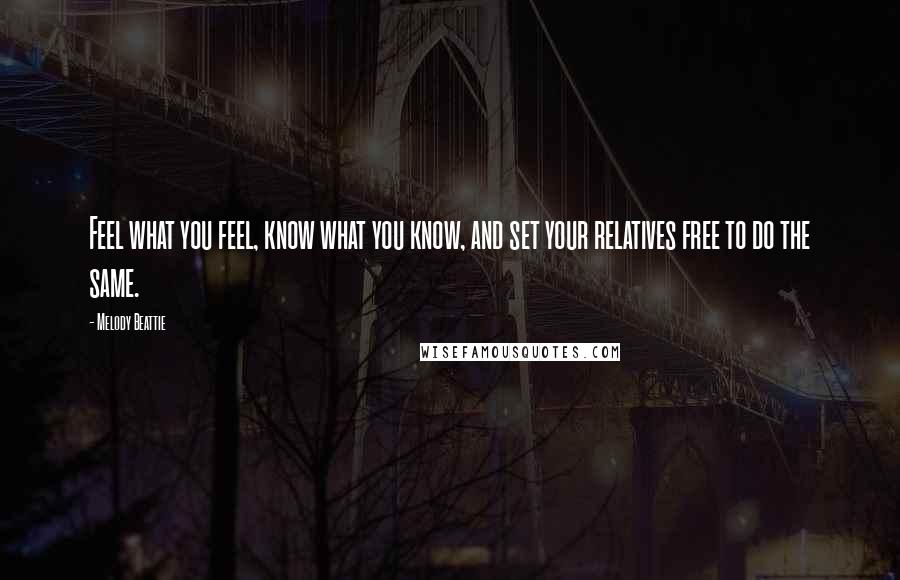 Melody Beattie Quotes: Feel what you feel, know what you know, and set your relatives free to do the same.