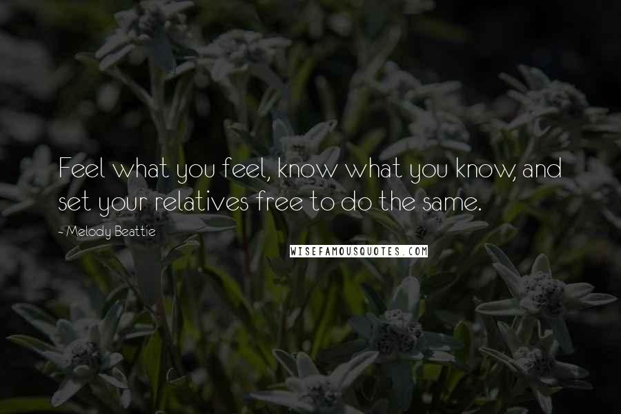 Melody Beattie Quotes: Feel what you feel, know what you know, and set your relatives free to do the same.