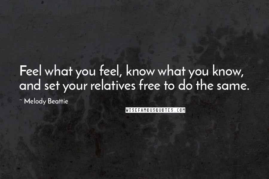 Melody Beattie Quotes: Feel what you feel, know what you know, and set your relatives free to do the same.