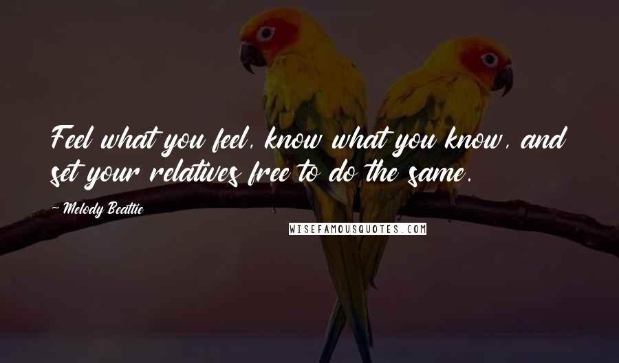 Melody Beattie Quotes: Feel what you feel, know what you know, and set your relatives free to do the same.