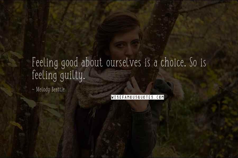 Melody Beattie Quotes: Feeling good about ourselves is a choice. So is feeling guilty.