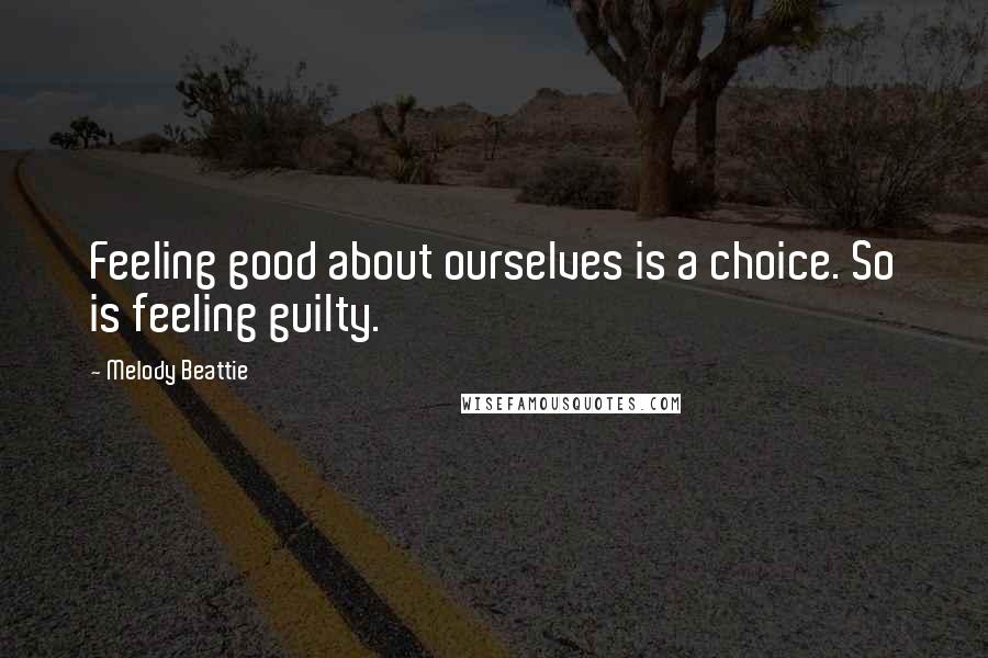 Melody Beattie Quotes: Feeling good about ourselves is a choice. So is feeling guilty.