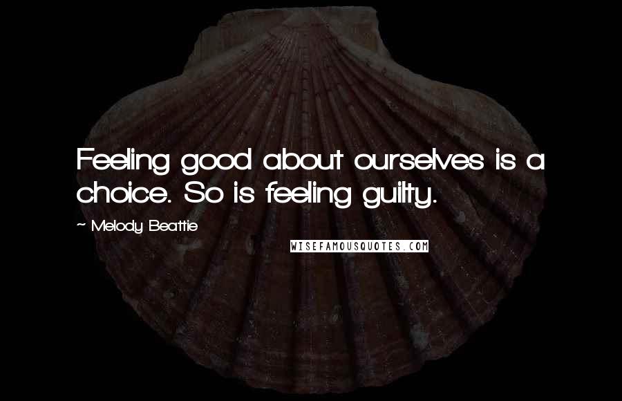 Melody Beattie Quotes: Feeling good about ourselves is a choice. So is feeling guilty.