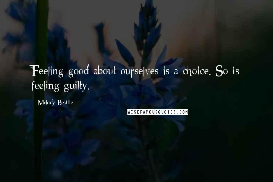 Melody Beattie Quotes: Feeling good about ourselves is a choice. So is feeling guilty.