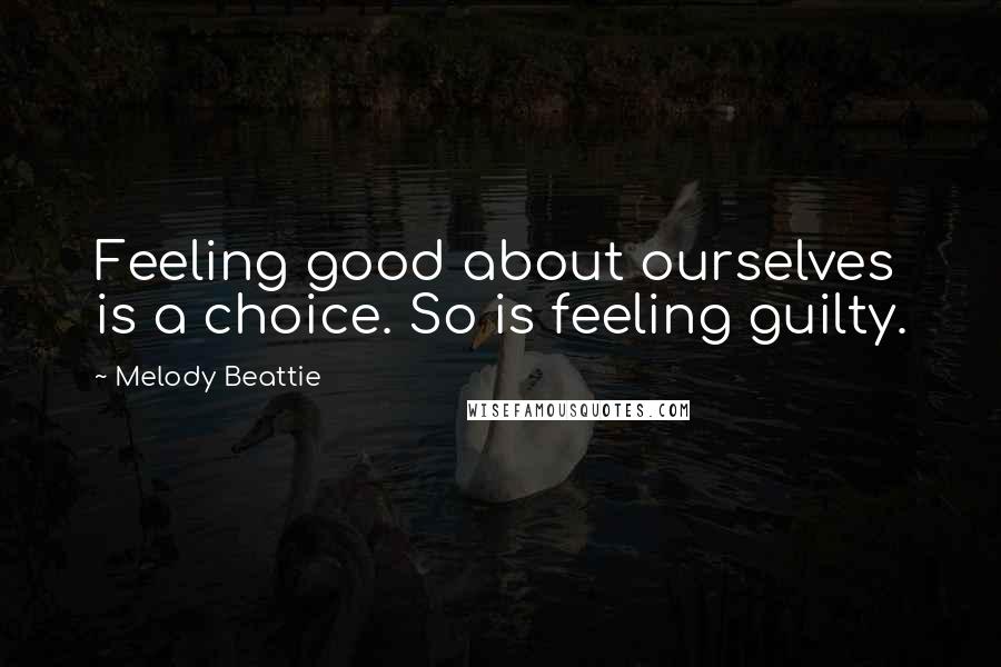 Melody Beattie Quotes: Feeling good about ourselves is a choice. So is feeling guilty.