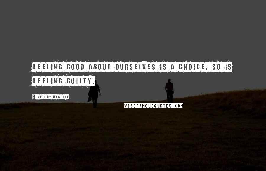 Melody Beattie Quotes: Feeling good about ourselves is a choice. So is feeling guilty.