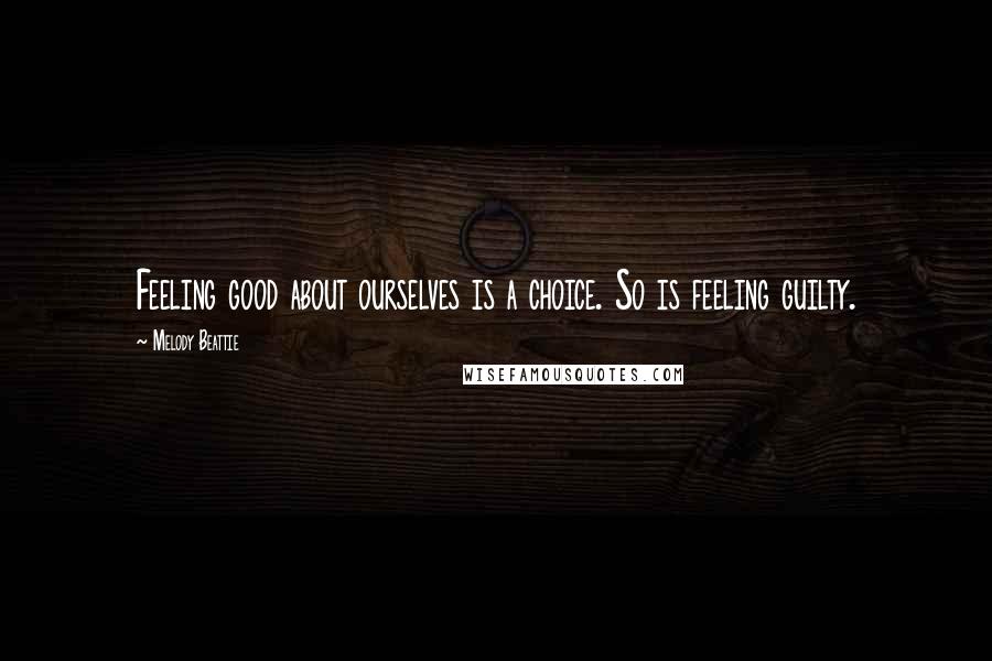 Melody Beattie Quotes: Feeling good about ourselves is a choice. So is feeling guilty.