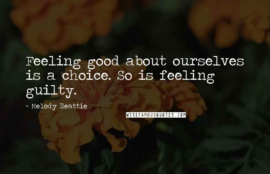 Melody Beattie Quotes: Feeling good about ourselves is a choice. So is feeling guilty.