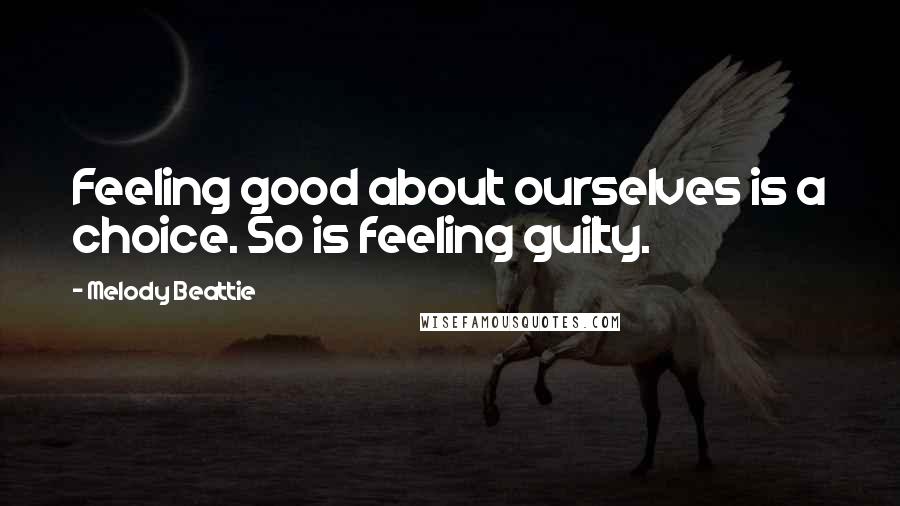 Melody Beattie Quotes: Feeling good about ourselves is a choice. So is feeling guilty.