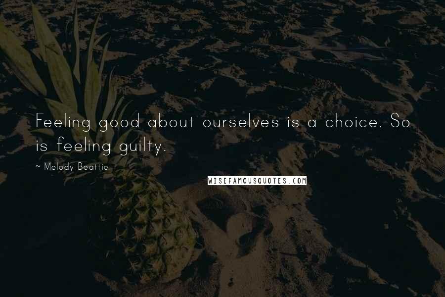 Melody Beattie Quotes: Feeling good about ourselves is a choice. So is feeling guilty.