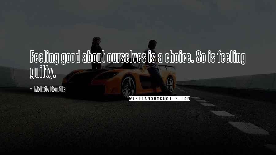 Melody Beattie Quotes: Feeling good about ourselves is a choice. So is feeling guilty.