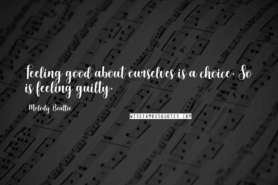 Melody Beattie Quotes: Feeling good about ourselves is a choice. So is feeling guilty.