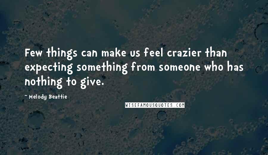 Melody Beattie Quotes: Few things can make us feel crazier than expecting something from someone who has nothing to give.