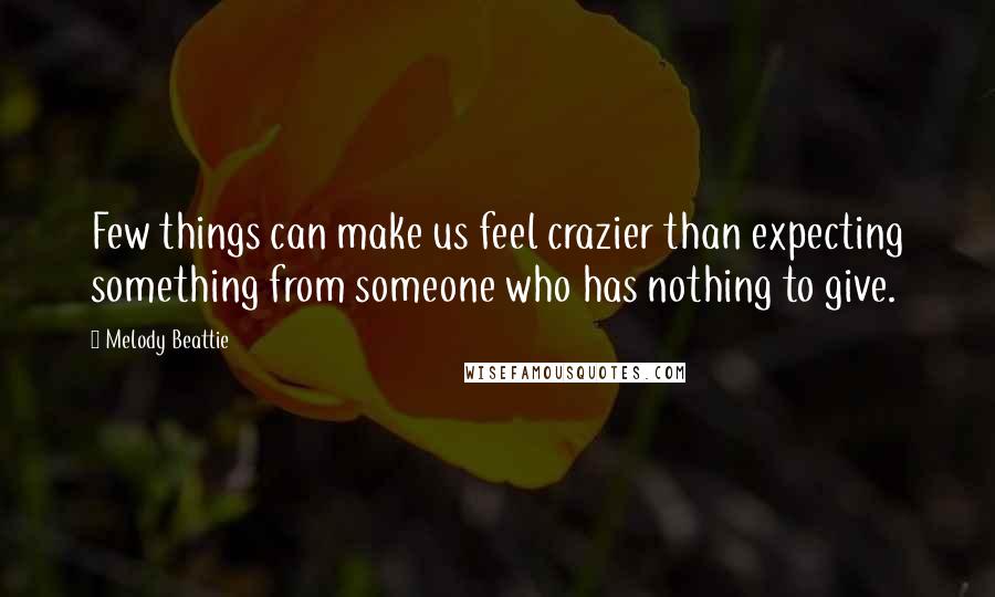 Melody Beattie Quotes: Few things can make us feel crazier than expecting something from someone who has nothing to give.