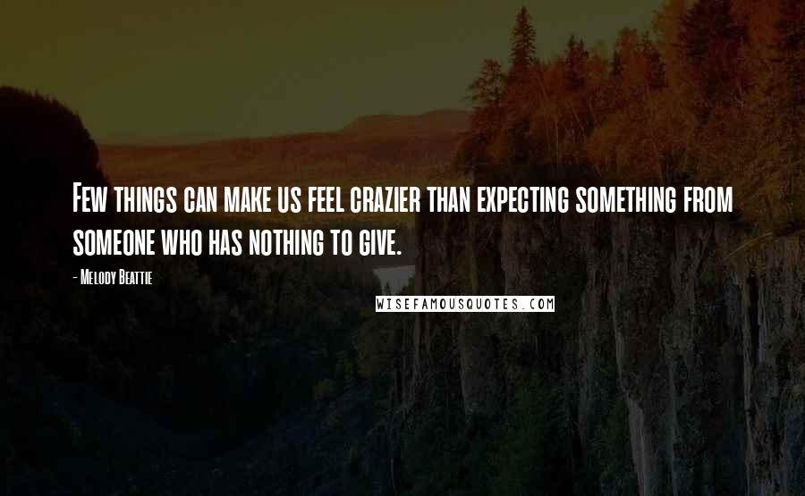 Melody Beattie Quotes: Few things can make us feel crazier than expecting something from someone who has nothing to give.