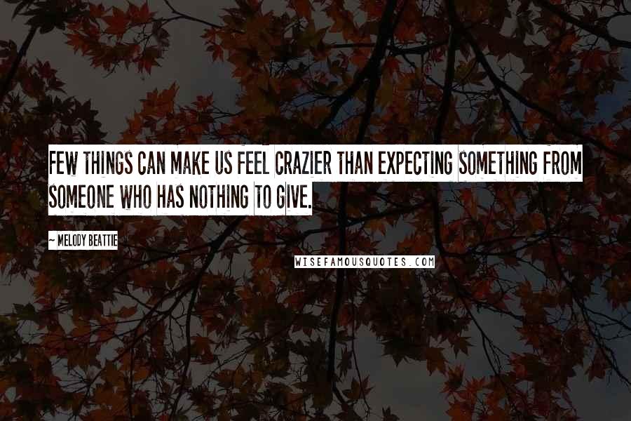 Melody Beattie Quotes: Few things can make us feel crazier than expecting something from someone who has nothing to give.